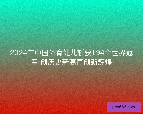 2024年中国体育健儿斩获194个世界冠军 创历史新高再创新辉煌