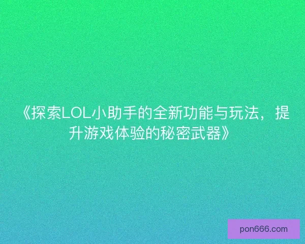 《探索LOL小助手的全新功能与玩法，提升游戏体验的秘密武器》
