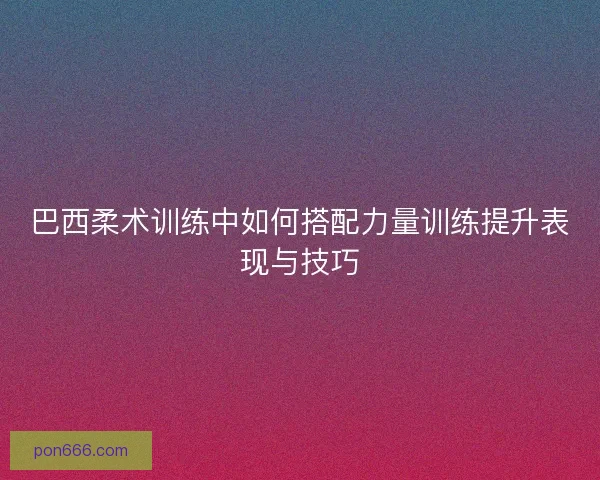 巴西柔术训练中如何搭配力量训练提升表现与技巧