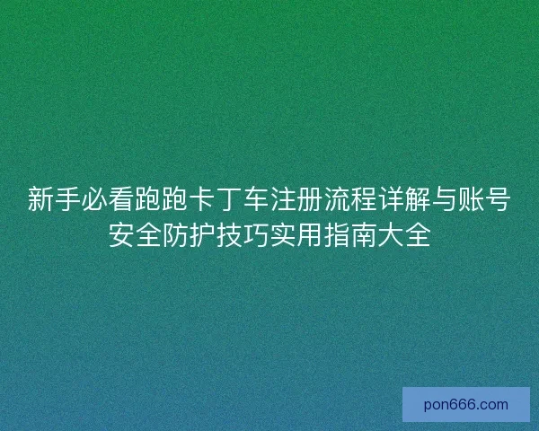 新手必看跑跑卡丁车注册流程详解与账号安全防护技巧实用指南大全