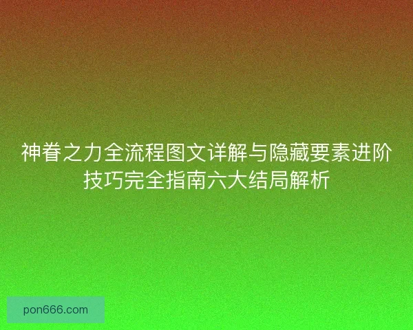 神眷之力全流程图文详解与隐藏要素进阶技巧完全指南六大结局解析