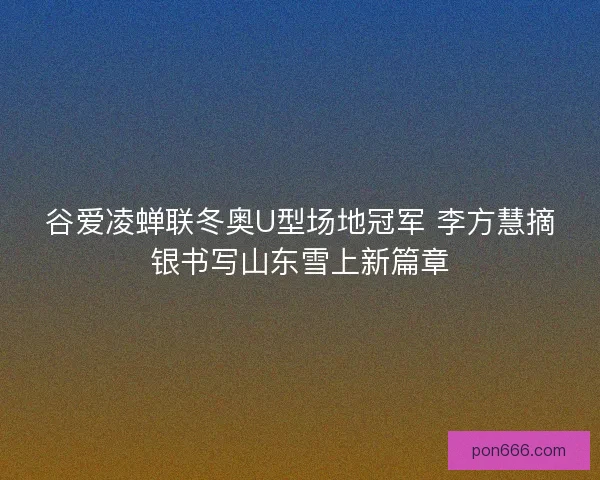 谷爱凌蝉联冬奥U型场地冠军 李方慧摘银书写山东雪上新篇章