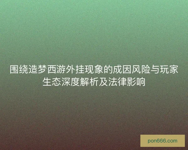 围绕造梦西游外挂现象的成因风险与玩家生态深度解析及法律影响